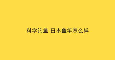科学钓鱼 日本鱼竿怎么样